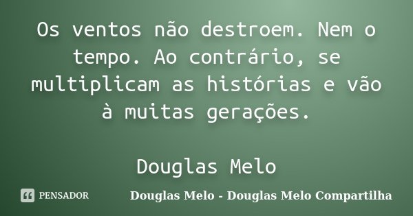 Os ventos não destroem. Nem o tempo. Ao contrário, se multiplicam as histórias e vão à muitas gerações. Douglas Melo... Frase de Douglas Melo - Douglas Melo Compartilha.