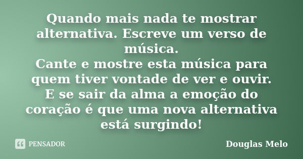 Quando mais nada te mostrar alternativa. Escreve um verso de música. Cante e mostre esta música para quem tiver vontade de ver e ouvir. E se sair da alma a emoç... Frase de Douglas Melo.