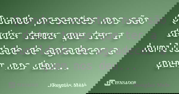 Quando presentes nos são dados temos que ter a humildade de agradecer a quem nos deu...... Frase de Douglas Melo.