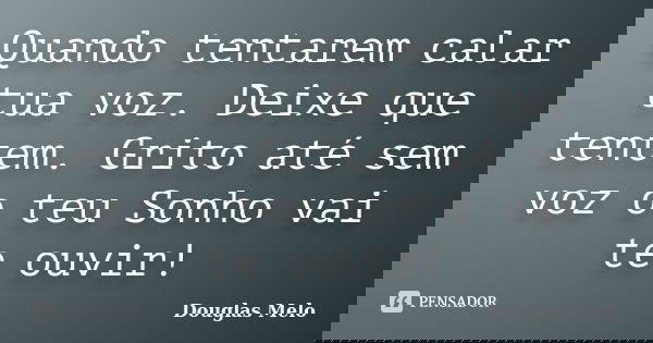Quando tentarem calar tua voz. Deixe que tentem. Grito até sem voz o teu Sonho vai te ouvir!... Frase de Douglas Melo.