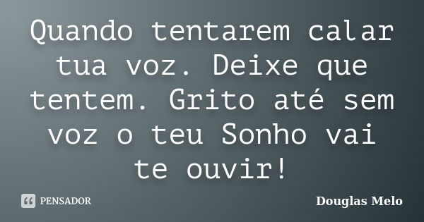 Quando tentarem calar tua voz. Deixe que tentem. Grito até sem voz o teu Sonho vai te ouvir!... Frase de Douglas Melo.