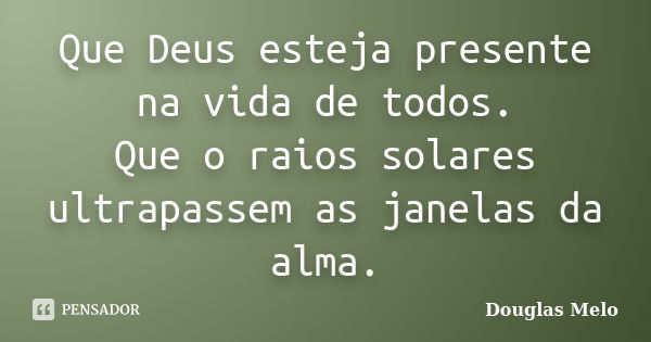 Que Deus esteja presente na vida de todos. Que o raios solares ultrapassem as janelas da alma.... Frase de Douglas Melo.