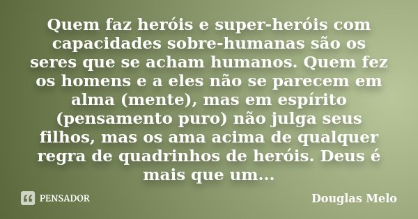 Quem faz heróis e super-heróis com capacidades sobre-humanas são os seres que se acham humanos. Quem fez os homens e a eles não se parecem em alma (mente), mas ... Frase de Douglas Melo.
