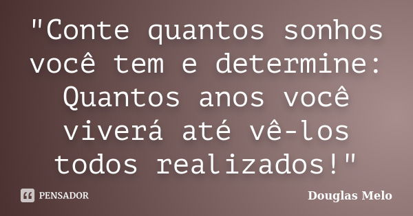 "Conte quantos sonhos você tem e determine: Quantos anos você viverá até vê-los todos realizados!"... Frase de Douglas Melo.