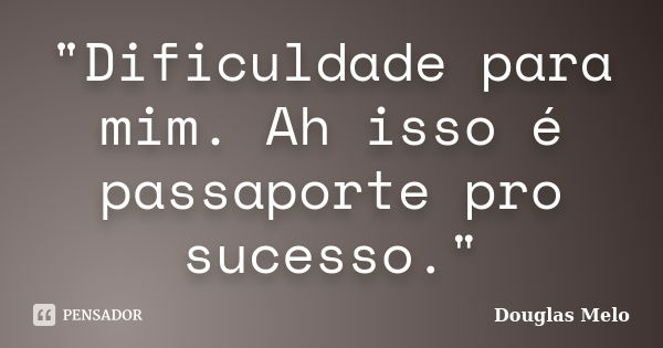 "Dificuldade para mim. Ah isso é passaporte pro sucesso."... Frase de Douglas Melo.