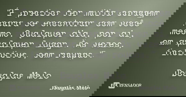 "É preciso ter muita coragem para se encontrar com você mesmo. Qualquer dia, por ai, em qualquer lugar. Às vezes, inclusive, sem roupas." Douglas Melo... Frase de Douglas Melo.