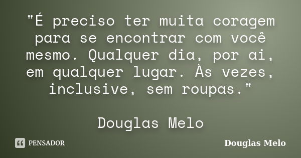 "É preciso ter muita coragem para se encontrar com você mesmo. Qualquer dia, por ai, em qualquer lugar. Às vezes, inclusive, sem roupas." Douglas Melo... Frase de Douglas Melo.