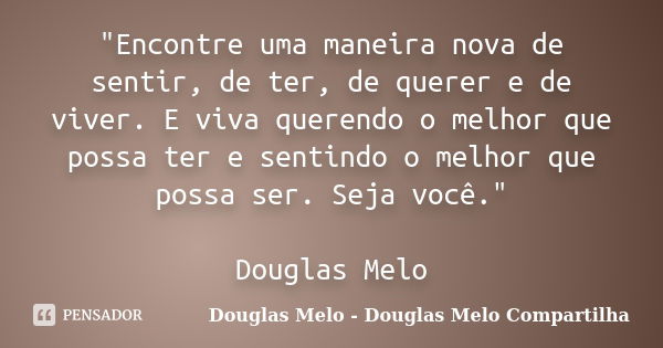 "Encontre uma maneira nova de sentir, de ter, de querer e de viver. E viva querendo o melhor que possa ter e sentindo o melhor que possa ser. Seja você.&qu... Frase de Douglas Melo - Douglas Melo Compartilha.