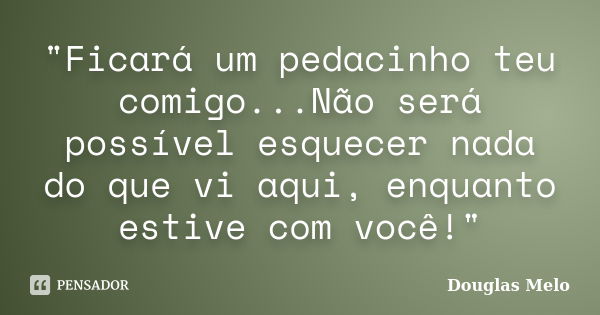 "Ficará um pedacinho teu comigo...Não será possível esquecer nada do que vi aqui, enquanto estive com você!"... Frase de Douglas Melo.