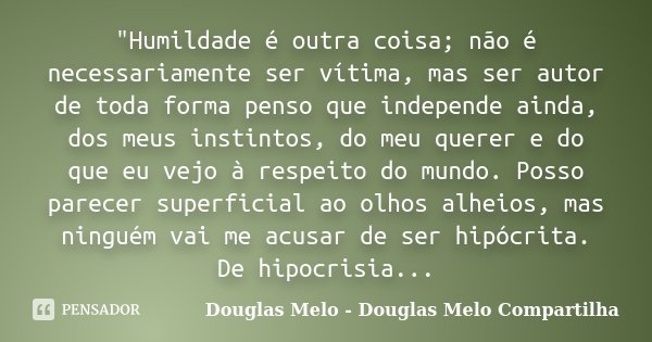 "Humildade é outra coisa; não é necessariamente ser vítima, mas ser autor de toda forma penso que independe ainda, dos meus instintos, do meu querer e do q... Frase de Douglas Melo - Douglas Melo Compartilha.
