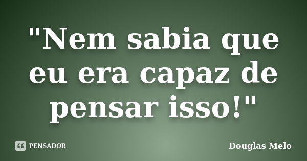 "Nem sabia que eu era capaz de pensar isso!"... Frase de Douglas Melo.