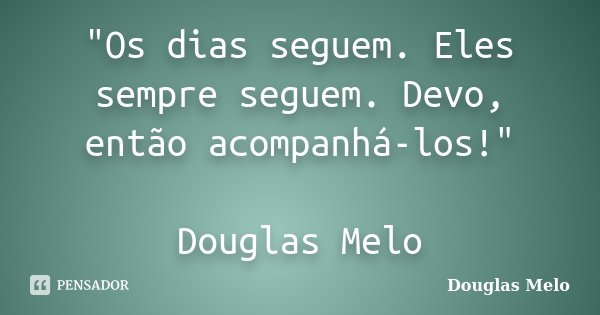 "Os dias seguem. Eles sempre seguem. Devo, então acompanhá-los!" Douglas Melo... Frase de Douglas Melo.