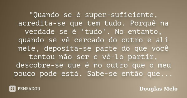 "Quando se é super-suficiente, acredita-se que tem tudo. Porquê na verdade se é 'tudo'. No entanto, quando se vê cercado do outro e ali nele, deposita-se p... Frase de Douglas Melo.