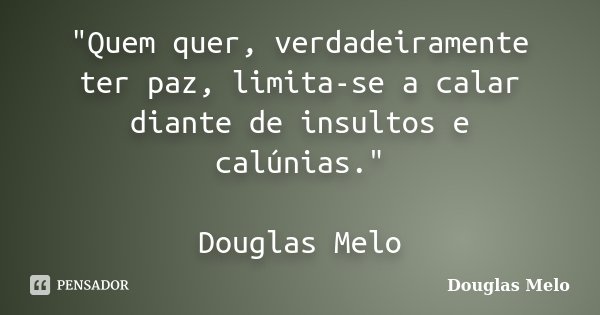 "Quem quer, verdadeiramente ter paz, limita-se a calar diante de insultos e calúnias." Douglas Melo... Frase de Douglas Melo.