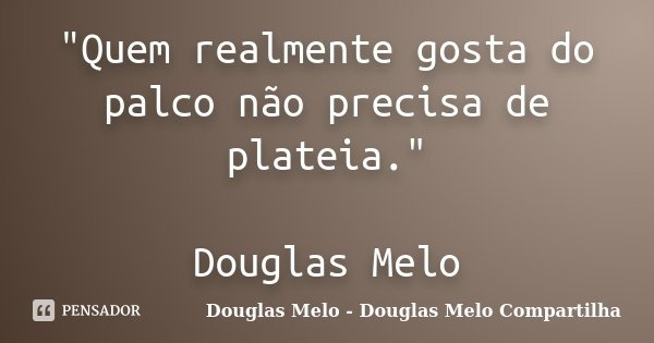 "Quem realmente gosta do palco não precisa de plateia." Douglas Melo... Frase de Douglas Melo - Douglas Melo Compartilha.