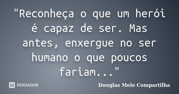 "Reconheça o que um herói é capaz de ser. Mas antes, enxergue no ser humano o que poucos fariam..."... Frase de Douglas Melo Compartilha.