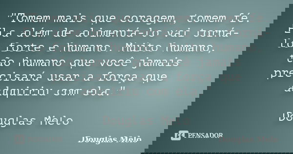 "Tomem mais que coragem, tomem fé. Ela além de alimentá-lo vai torná-lo forte e humano. Muito humano, tão humano que você jamais precisará usar a força que... Frase de Douglas Melo.