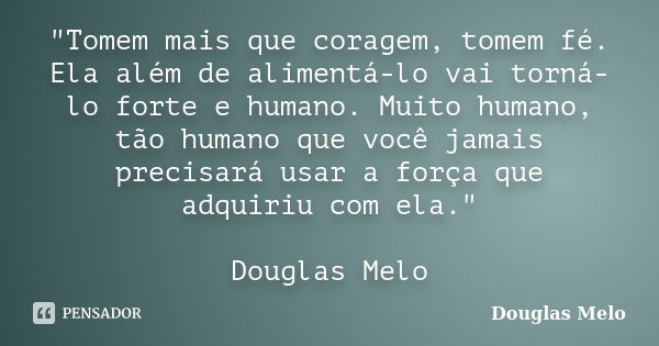 "Tomem mais que coragem, tomem fé. Ela além de alimentá-lo vai torná-lo forte e humano. Muito humano, tão humano que você jamais precisará usar a força que... Frase de Douglas Melo.