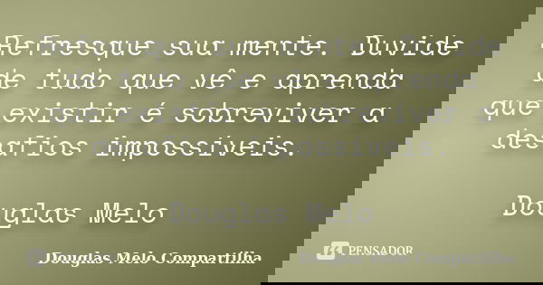 Refresque sua mente. Duvide de tudo que vê e aprenda que existir é sobreviver a desafios impossíveis. Douglas Melo... Frase de Douglas Melo Compartilha.