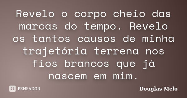 Revelo o corpo cheio das marcas do tempo. Revelo os tantos causos de minha trajetória terrena nos fios brancos que já nascem em mim.... Frase de Douglas Melo.