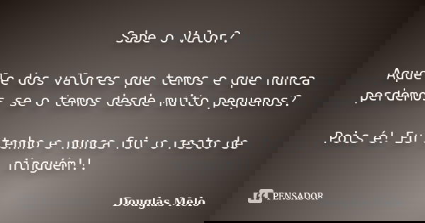 Sabe o Valor? Aquele dos valores que temos e que nunca perdemos se o temos desde muito pequenos? Pois é! Eu tenho e nunca fui o resto de ninguém!!... Frase de Douglas Melo.