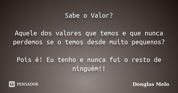 Sabe o Valor? Aquele dos valores que temos e que nunca perdemos se o temos desde muito pequenos? Pois é! Eu tenho e nunca fui o resto de ninguém!!... Frase de Douglas Melo.