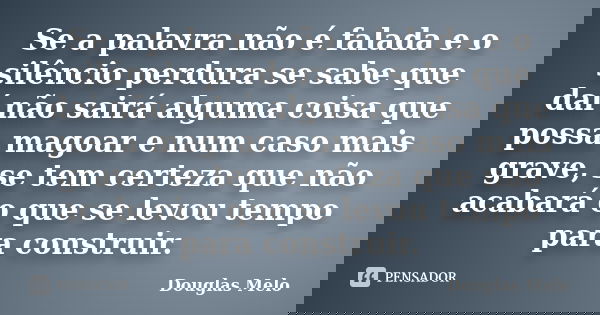 Se a palavra não é falada e o silêncio perdura se sabe que daí não sairá alguma coisa que possa magoar e num caso mais grave, se tem certeza que não acabará o q... Frase de Douglas Melo.