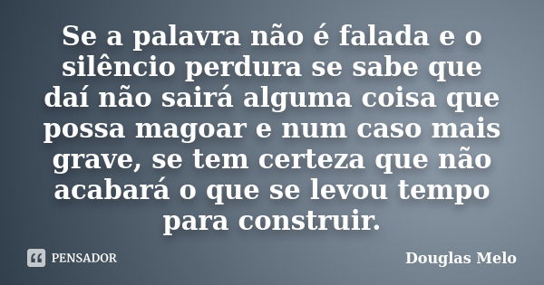 Se a palavra não é falada e o silêncio perdura se sabe que daí não sairá alguma coisa que possa magoar e num caso mais grave, se tem certeza que não acabará o q... Frase de Douglas Melo.