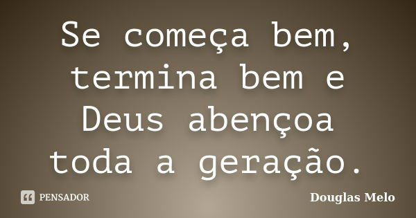 Se começa bem, termina bem e Deus abençoa toda a geração.... Frase de Douglas Melo.