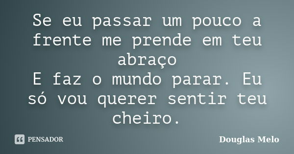 Se eu passar um pouco a frente me prende em teu abraço E faz o mundo parar. Eu só vou querer sentir teu cheiro.... Frase de Douglas Melo.