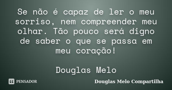 Se não é capaz de ler o meu sorriso, nem compreender meu olhar. Tão pouco será digno de saber o que se passa em meu coração! Douglas Melo... Frase de Douglas Melo Compartilha.