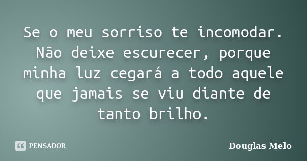 Se o meu sorriso te incomodar. Não deixe escurecer, porque minha luz cegará a todo aquele que jamais se viu diante de tanto brilho.... Frase de Douglas Melo.