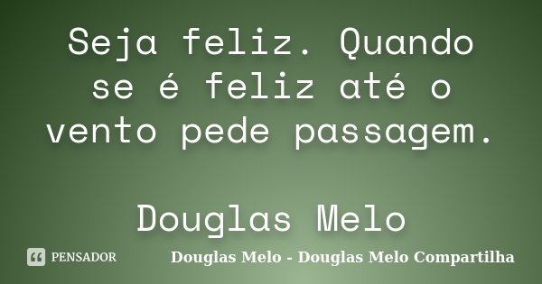 Seja feliz. Quando se é feliz até o vento pede passagem. Douglas Melo... Frase de Douglas Melo - Douglas Melo Compartilha.