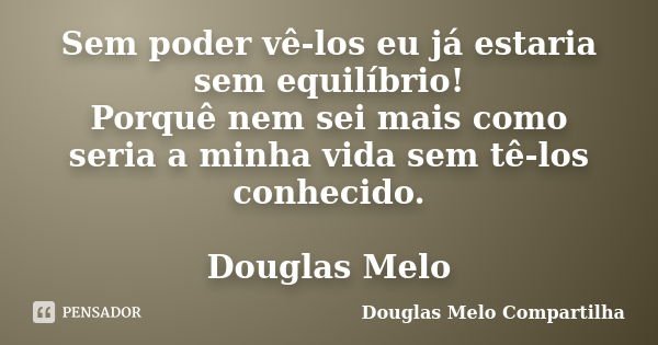 Sem poder vê-los eu já estaria sem equilíbrio! Porquê nem sei mais como seria a minha vida sem tê-los conhecido. Douglas Melo... Frase de Douglas Melo Compartilha.