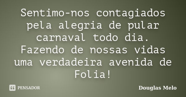 Sentimo-nos contagiados pela alegria de pular carnaval todo dia. Fazendo de nossas vidas uma verdadeira avenida de Folia!... Frase de Douglas Melo.