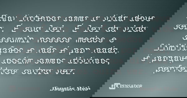 Sou intenso como a vida deve ser. É sua lei. É lei da vida assumir nossos medos e limitações e não é por nada, é porque assim somos divinos, perfeitos outra vez... Frase de Douglas Melo.