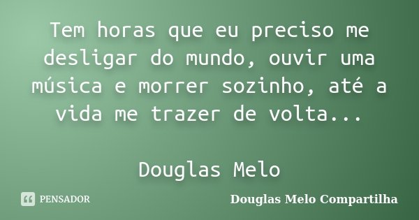 Tem horas que eu preciso me desligar do mundo, ouvir uma música e morrer sozinho, até a vida me trazer de volta... Douglas Melo... Frase de Douglas Melo Compartilha.