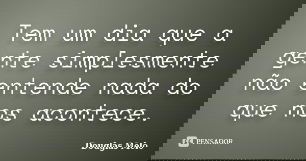 Tem um dia que a gente simplesmente não entende nada do que nos acontece.... Frase de Douglas Melo.