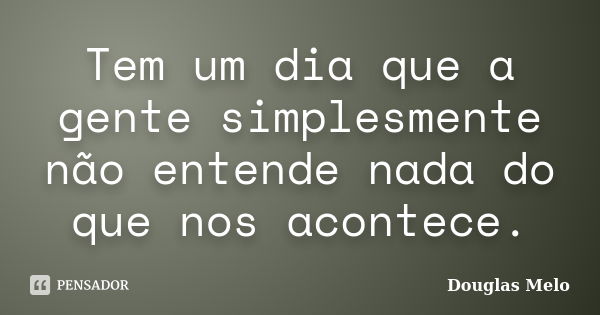 Tem um dia que a gente simplesmente não entende nada do que nos acontece.... Frase de Douglas Melo.