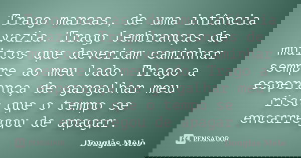 Trago marcas, de uma infância vazia. Trago lembranças de muitos que deveriam caminhar sempre ao meu lado. Trago a esperança de gargalhar meu riso que o tempo se... Frase de Douglas Melo.