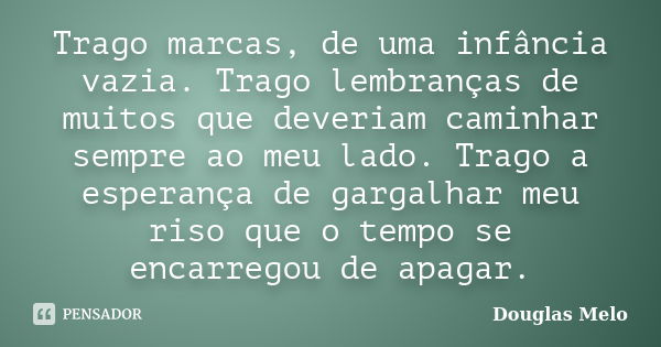 Trago marcas, de uma infância vazia. Trago lembranças de muitos que deveriam caminhar sempre ao meu lado. Trago a esperança de gargalhar meu riso que o tempo se... Frase de Douglas Melo.