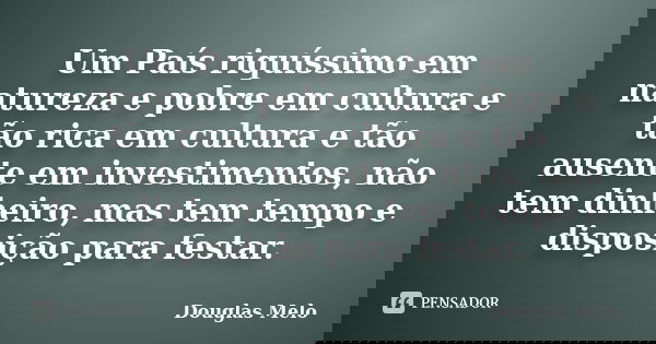 Um País riquíssimo em natureza e pobre em cultura e tão rica em cultura e tão ausente em investimentos, não tem dinheiro, mas tem tempo e disposição para festar... Frase de Douglas Melo.