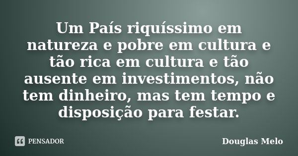 Um País riquíssimo em natureza e pobre em cultura e tão rica em cultura e tão ausente em investimentos, não tem dinheiro, mas tem tempo e disposição para festar... Frase de Douglas Melo.