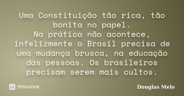 Uma Constituição tão rica, tão bonita no papel. Na prática não acontece, infelizmente o Brasil precisa de uma mudança brusca, na educação das pessoas. Os brasil... Frase de Douglas Melo.