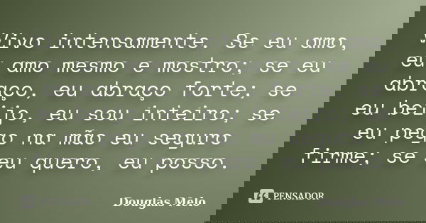 Vivo intensamente. Se eu amo, eu amo mesmo e mostro; se eu abraço, eu abraço forte; se eu beijo, eu sou inteiro; se eu pego na mão eu seguro firme; se eu quero,... Frase de Douglas Melo.