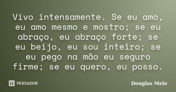 Vivo intensamente. Se eu amo, eu amo mesmo e mostro; se eu abraço, eu abraço forte; se eu beijo, eu sou inteiro; se eu pego na mão eu seguro firme; se eu quero,... Frase de Douglas Melo.