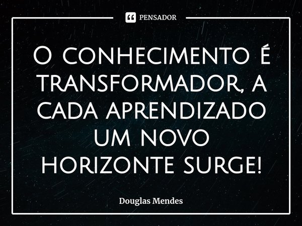 ⁠O conhecimento é transformador, a cada aprendizado um novo horizonte surge!... Frase de Douglas Mendes.