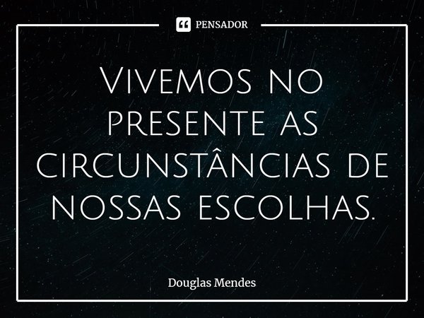 ⁠Vivemos no presente as circunstâncias de nossas escolhas.... Frase de douglas mendes.