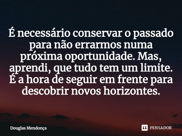 É necessário conservar o passado para não errarmos numa próxima oportunidade. Mas, aprendi, que tudo tem um limite. É a hora de seguir em frente para descobrir ... Frase de Douglas Mendonça.