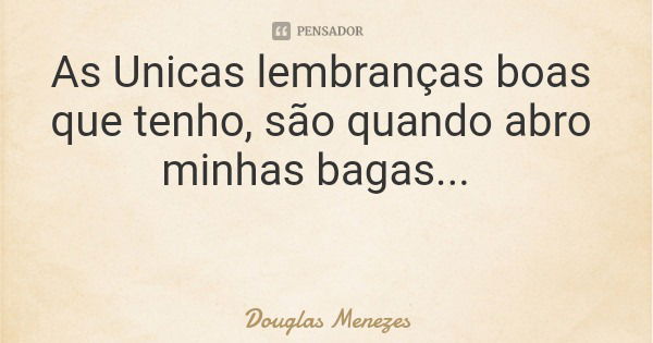 As Unicas lembranças boas que tenho, são quando abro minhas bagas...... Frase de Douglas Menezes.
